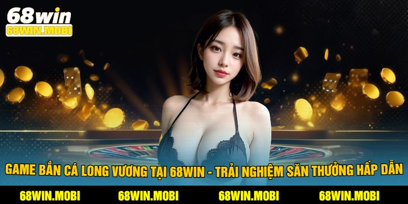 Game Bắn Cá Long Vương Tại 68Win - Trải Nghiệm Săn Thưởng Hấp Dẫn