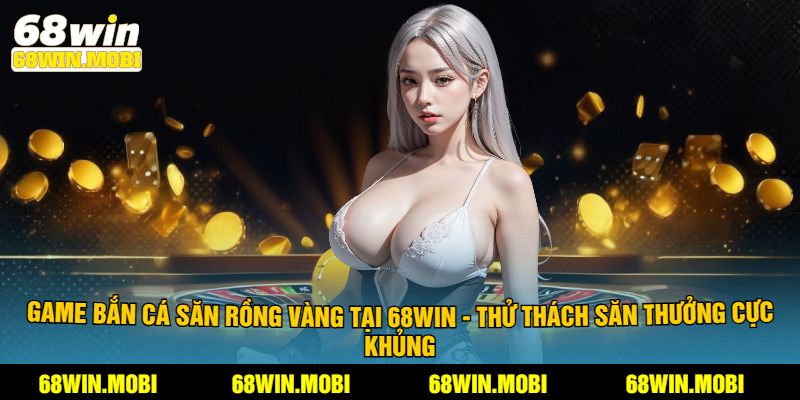 Game Bắn Cá Săn Rồng Vàng - Thử Thách Săn Thưởng Khủng